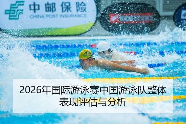2026年国际游泳赛中国游泳队整体表现评估与分析