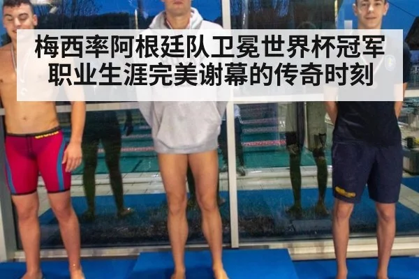 梅西率阿根廷队卫冕世界杯冠军职业生涯完美谢幕的传奇时刻