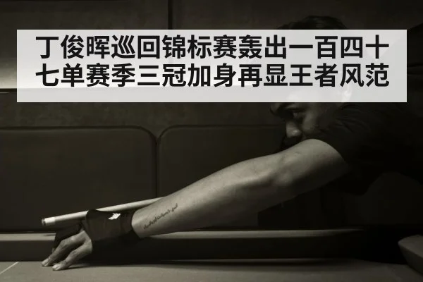 丁俊晖巡回锦标赛轰出一百四十七单赛季三冠加身再显王者风范