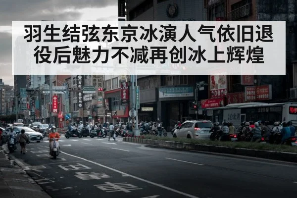羽生结弦东京冰演人气依旧退役后魅力不减再创冰上辉煌