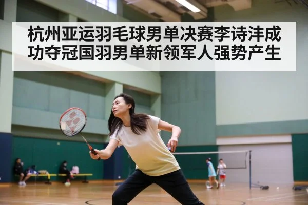 杭州亚运羽毛球男单决赛李诗沣成功夺冠国羽男单新领军人强势产生